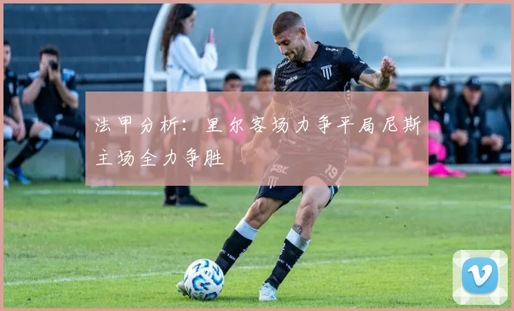 法甲分析：里尔客场力争平局尼斯主场全力争胜