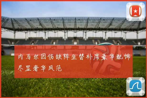 内马尔因伤缺阵坐替补席豪华配饰尽显奢华风范