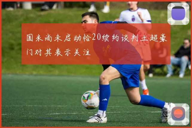 国米尚未启动恰20续约谈判土超豪门对其表示关注
