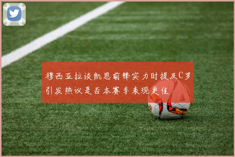 穆西亚拉谈凯恩前锋实力时提及C罗引发热议是否本赛季表现更佳