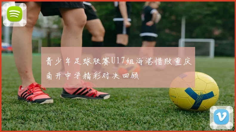 青少年足球联赛U17组海港惜败重庆南开中学精彩对决回顾