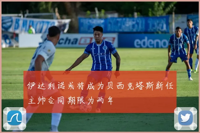 伊达利诺或将成为贝西克塔斯新任主帅合同期限为两年