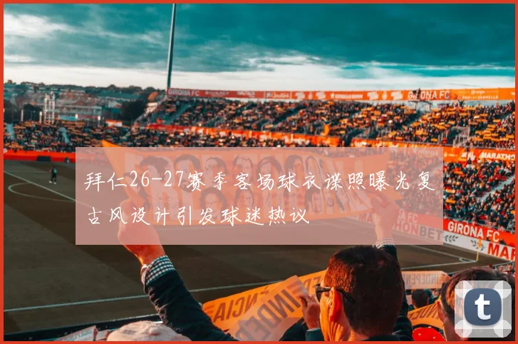 拜仁26-27赛季客场球衣谍照曝光复古风设计引发球迷热议