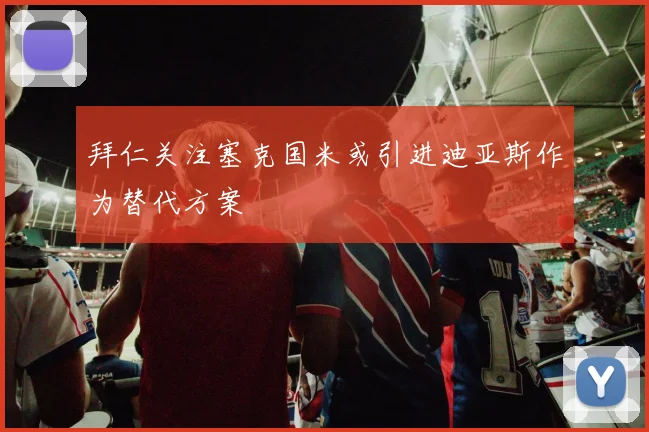 拜仁关注塞克国米或引进迪亚斯作为替代方案