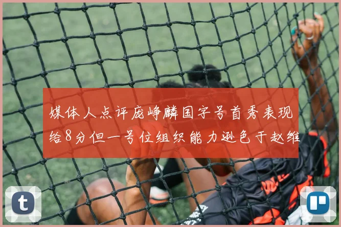 媒体人点评庞峥麟国字号首秀表现给8分但一号位组织能力逊色于赵维伦
