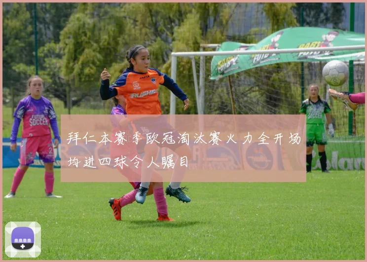 拜仁本赛季欧冠淘汰赛火力全开场均进四球令人瞩目