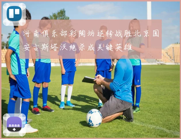 河南俱乐部彩陶坊逆转战胜北京国安古斯塔沃绝杀成关键英雄