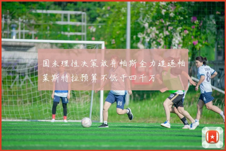 国米理性决策放弃帕斯全力追逐帕莱斯特拉预算不低于四千万