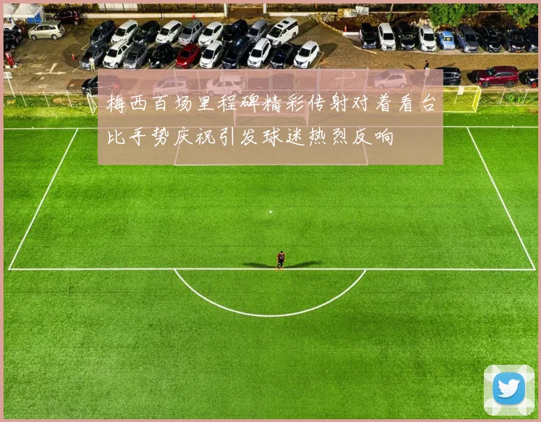 梅西百场里程碑精彩传射对着看台比手势庆祝引发球迷热烈反响