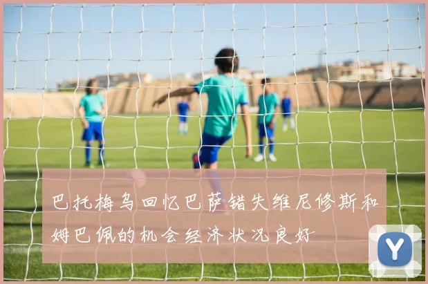 巴托梅乌回忆巴萨错失维尼修斯和姆巴佩的机会经济状况良好