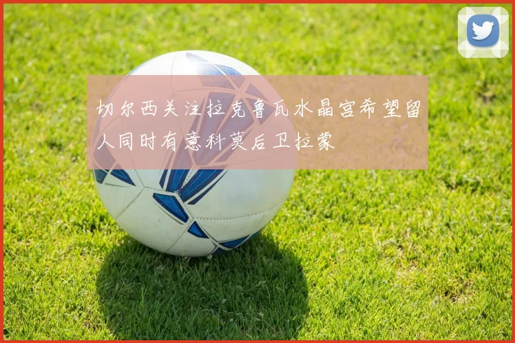切尔西关注拉克鲁瓦水晶宫希望留人同时有意科莫后卫拉蒙