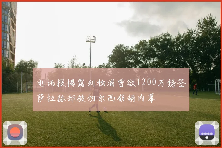 电讯报揭露利物浦曾欲1200万镑签萨拉赫却被切尔西截胡内幕