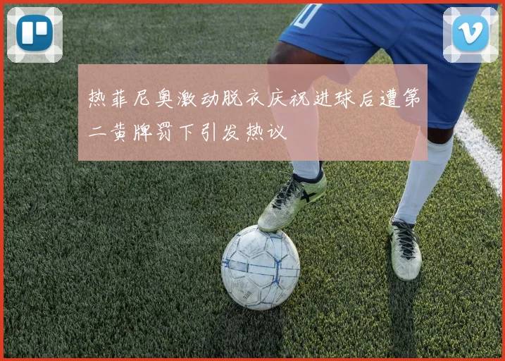 热菲尼奥激动脱衣庆祝进球后遭第二黄牌罚下引发热议