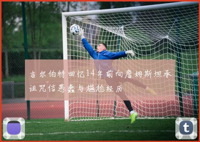 吉尔伯特回忆14年前向詹姆斯坦承诅咒信愚蠢与尴尬经历