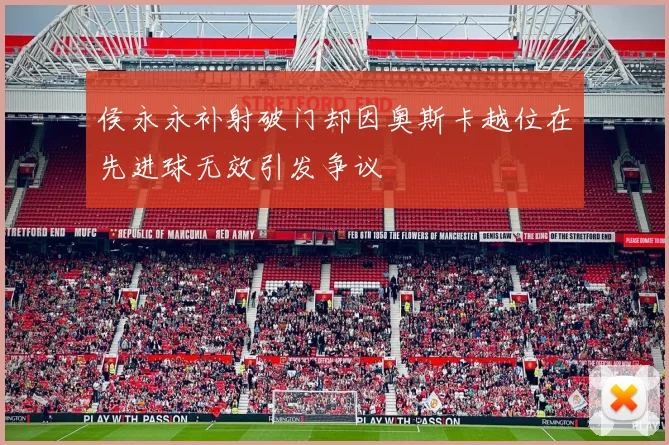 侯永永补射破门却因奥斯卡越位在先进球无效引发争议