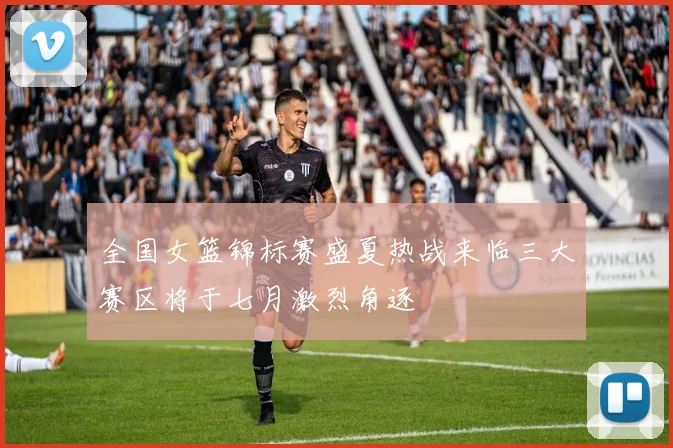 全国女篮锦标赛盛夏热战来临三大赛区将于七月激烈角逐