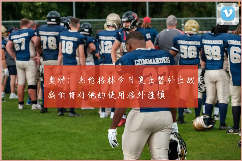 奥特：杰伦格林今日复出替补出战我们将对他的使用格外谨慎