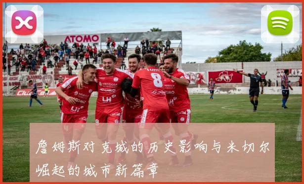 詹姆斯对克城的历史影响与米切尔崛起的城市新篇章