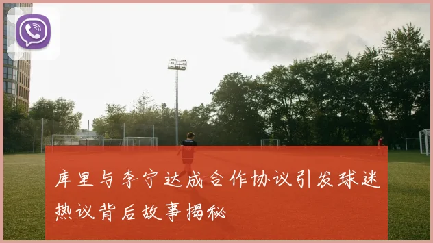 库里与李宁达成合作协议引发球迷热议背后故事揭秘