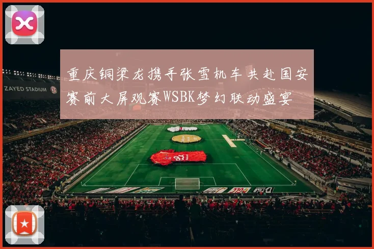 重庆铜梁龙携手张雪机车共赴国安赛前大屏观赛WSBK梦幻联动盛宴